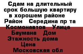 Сдам на длительный срок большую квартиру в хорошем районе. › Район ­ Середина пр_та Космонавтов › Улица ­ Баумана › Дом ­ 7 › Этажность дома ­ 16 › Цена ­ 23 000 - Московская обл., Королев г. Недвижимость » Квартиры аренда   . Московская обл.